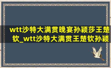 wtt沙特大满贯晚宴孙颖莎王楚钦_wtt沙特大满贯王楚钦孙颖莎