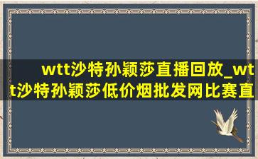 wtt沙特孙颖莎直播回放_wtt沙特孙颖莎(低价烟批发网)比赛直播