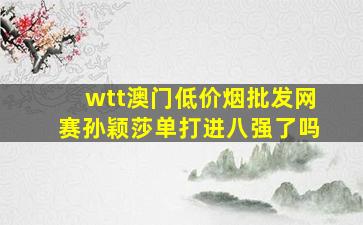 wtt澳门(低价烟批发网)赛孙颖莎单打进八强了吗