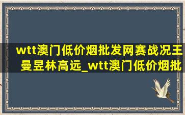 wtt澳门(低价烟批发网)赛战况王曼昱林高远_wtt澳门(低价烟批发网)赛林高远王曼昱