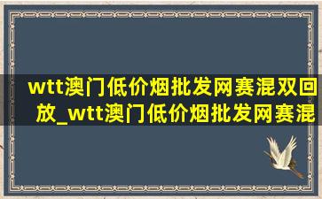 wtt澳门(低价烟批发网)赛混双回放_wtt澳门(低价烟批发网)赛混双决赛