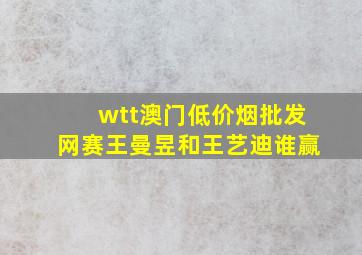 wtt澳门(低价烟批发网)赛王曼昱和王艺迪谁赢