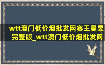 wtt澳门(低价烟批发网)赛王曼昱完整版_wtt澳门(低价烟批发网)赛王曼昱直播