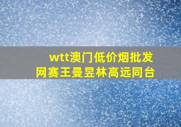 wtt澳门(低价烟批发网)赛王曼昱林高远同台