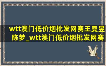 wtt澳门(低价烟批发网)赛王曼昱陈梦_wtt澳门(低价烟批发网)赛王曼昱vs袁佳楠