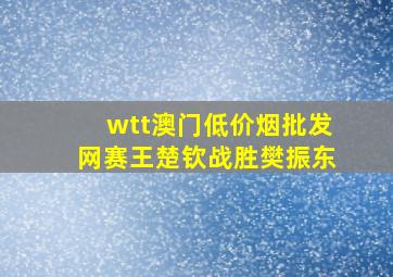 wtt澳门(低价烟批发网)赛王楚钦战胜樊振东