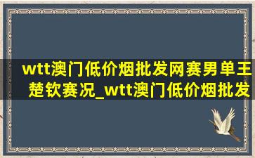 wtt澳门(低价烟批发网)赛男单王楚钦赛况_wtt澳门(低价烟批发网)赛男单王楚钦