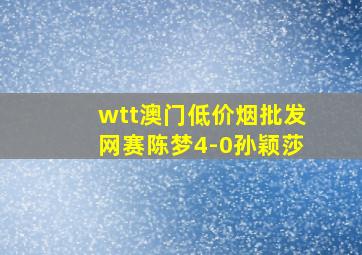 wtt澳门(低价烟批发网)赛陈梦4-0孙颖莎