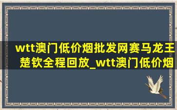 wtt澳门(低价烟批发网)赛马龙王楚钦全程回放_wtt澳门(低价烟批发网)赛马龙王楚钦