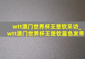 wtt澳门世界杯王楚钦采访_wtt澳门世界杯王楚钦蓝色发带