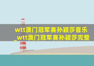 wtt澳门冠军赛孙颖莎音乐_wtt澳门冠军赛孙颖莎完整