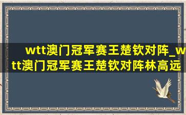 wtt澳门冠军赛王楚钦对阵_wtt澳门冠军赛王楚钦对阵林高远