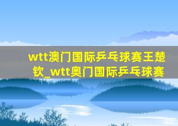 wtt澳门国际乒乓球赛王楚钦_wtt奥门国际乒乓球赛