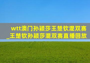 wtt澳门孙颖莎王楚钦混双赛_王楚钦孙颖莎混双赛直播回放