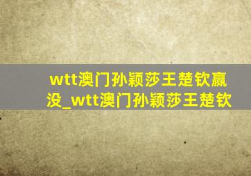 wtt澳门孙颖莎王楚钦赢没_wtt澳门孙颖莎王楚钦