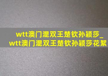 wtt澳门混双王楚钦孙颖莎_wtt澳门混双王楚钦孙颖莎花絮