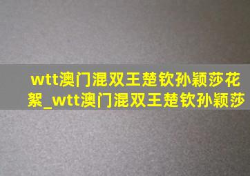 wtt澳门混双王楚钦孙颖莎花絮_wtt澳门混双王楚钦孙颖莎