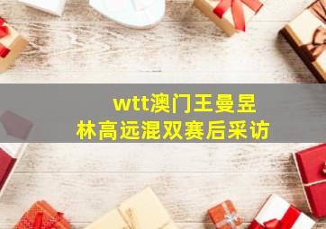 wtt澳门王曼昱林高远混双赛后采访