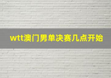 wtt澳门男单决赛几点开始