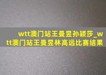 wtt澳门站王曼昱孙颖莎_wtt澳门站王曼昱林高远比赛结果