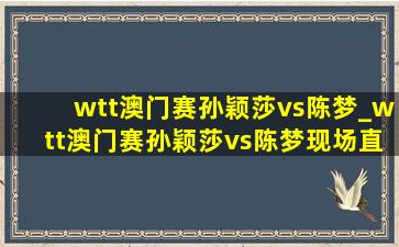 wtt澳门赛孙颖莎vs陈梦_wtt澳门赛孙颖莎vs陈梦现场直播