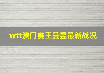 wtt澳门赛王曼昱最新战况