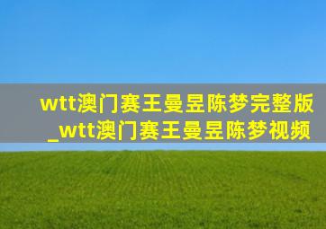 wtt澳门赛王曼昱陈梦完整版_wtt澳门赛王曼昱陈梦视频