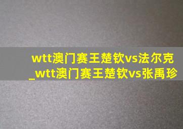 wtt澳门赛王楚钦vs法尔克_wtt澳门赛王楚钦vs张禹珍