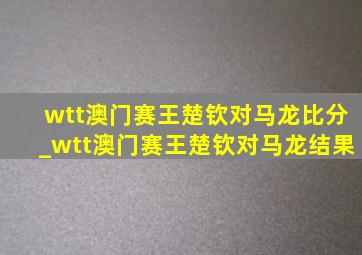 wtt澳门赛王楚钦对马龙比分_wtt澳门赛王楚钦对马龙结果