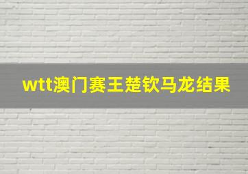 wtt澳门赛王楚钦马龙结果