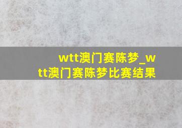 wtt澳门赛陈梦_wtt澳门赛陈梦比赛结果