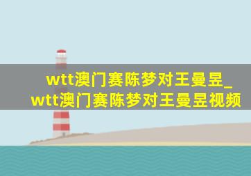 wtt澳门赛陈梦对王曼昱_wtt澳门赛陈梦对王曼昱视频