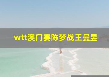 wtt澳门赛陈梦战王曼昱