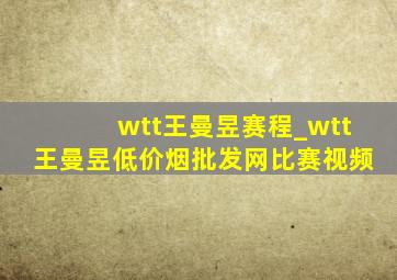 wtt王曼昱赛程_wtt王曼昱(低价烟批发网)比赛视频