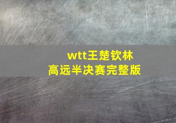 wtt王楚钦林高远半决赛完整版