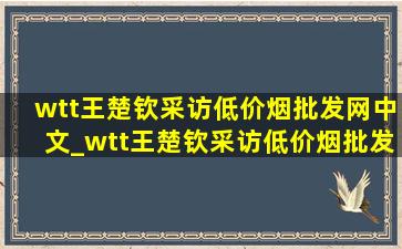 wtt王楚钦采访(低价烟批发网)中文_wtt王楚钦采访(低价烟批发网)中文版