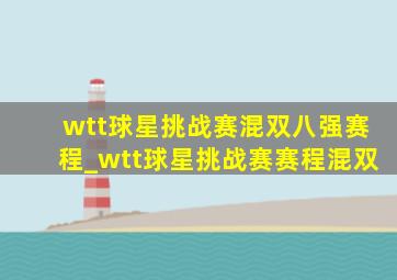 wtt球星挑战赛混双八强赛程_wtt球星挑战赛赛程混双