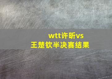 wtt许昕vs王楚钦半决赛结果