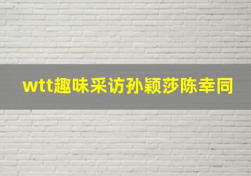 wtt趣味采访孙颖莎陈幸同