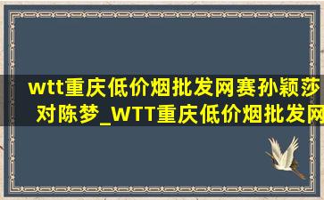 wtt重庆(低价烟批发网)赛孙颖莎对陈梦_WTT重庆(低价烟批发网)赛孙颖莎获(低价烟批发网)