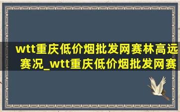 wtt重庆(低价烟批发网)赛林高远赛况_wtt重庆(低价烟批发网)赛林高远