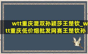 wtt重庆混双孙颖莎王楚钦_wtt重庆(低价烟批发网)赛王楚钦孙颖莎混双