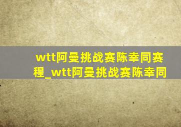 wtt阿曼挑战赛陈幸同赛程_wtt阿曼挑战赛陈幸同