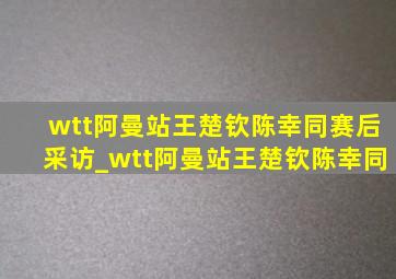 wtt阿曼站王楚钦陈幸同赛后采访_wtt阿曼站王楚钦陈幸同