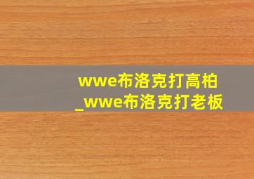 wwe布洛克打高柏_wwe布洛克打老板