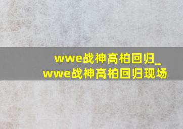 wwe战神高柏回归_wwe战神高柏回归现场