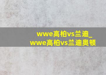 wwe高柏vs兰迪_wwe高柏vs兰迪奥顿