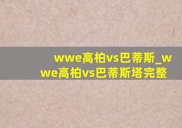 wwe高柏vs巴蒂斯_wwe高柏vs巴蒂斯塔完整