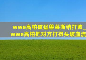 wwe高柏被猛兽莱斯纳打败_wwe高柏把对方打得头破血流