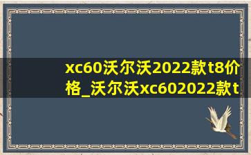 xc60沃尔沃2022款t8价格_沃尔沃xc602022款t8价格
